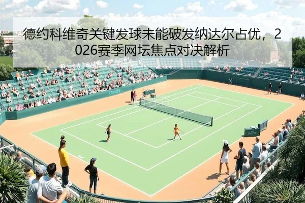 德约科维奇关键发球未能破发纳达尔占优，2026赛季网坛焦点对决解析